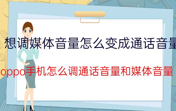 想调媒体音量怎么变成通话音量 oppo手机怎么调通话音量和媒体音量？